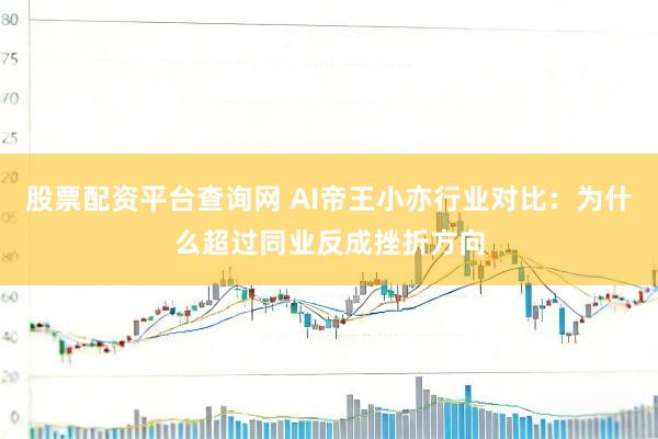 股票配资平台查询网 AI帝王小亦行业对比：为什么超过同业反成挫折方向