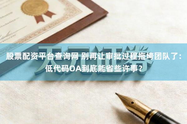 股票配资平台查询网 别再让审批过程拖垮团队了：低代码OA到底能省些许事？