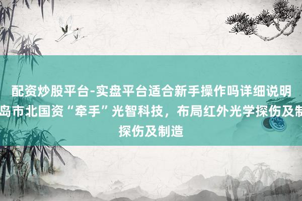 配资炒股平台-实盘平台适合新手操作吗详细说明 青岛市北国资“牵手”光智科技，布局红外光学探伤及制造