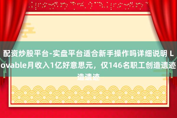 配资炒股平台-实盘平台适合新手操作吗详细说明 Lovable月收入1亿好意思元，仅146名职工创造遗迹