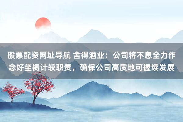 股票配资网址导航 舍得酒业：公司将不息全力作念好坐褥计较职责，确保公司高质地可握续发展