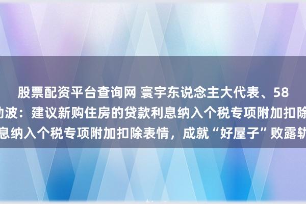 股票配资平台查询网 寰宇东说念主大代表、58同城董事长兼CEO姚劲波：建议新购住房的贷款利息纳入个税专项附加扣除表情，成就“好屋子”败露轨制