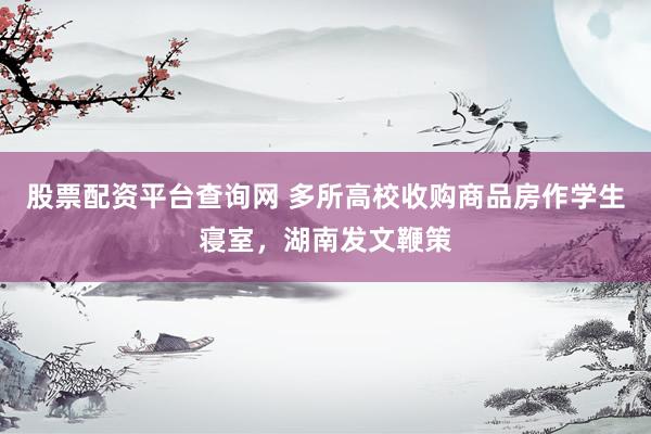 股票配资平台查询网 多所高校收购商品房作学生寝室，湖南发文鞭策