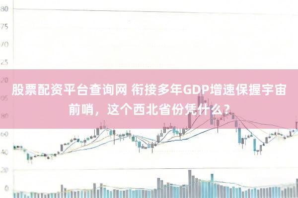 股票配资平台查询网 衔接多年GDP增速保握宇宙前哨，这个西北省份凭什么？