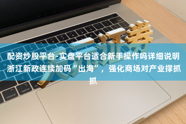 配资炒股平台-实盘平台适合新手操作吗详细说明 浙江新政连续加码“出海”，强化商场对产业撑抓