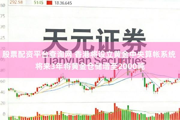 股票配资平台查询网 香港将设立黄金中央算帐系统 将来3年将黄金仓储增至2000吨