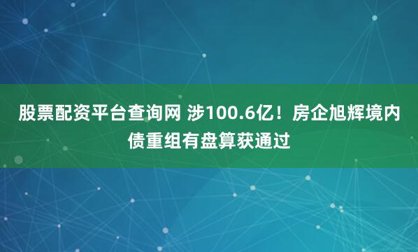 股票配资平台查询网 涉100.6亿！房企旭辉境内债重组有盘算获通过