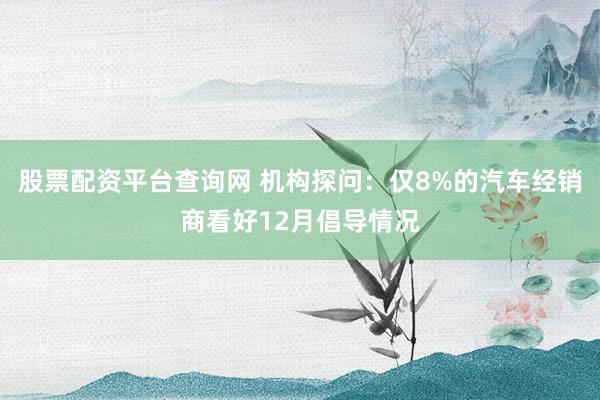 股票配资平台查询网 机构探问：仅8%的汽车经销商看好12月倡导情况