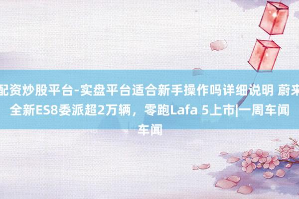 配资炒股平台-实盘平台适合新手操作吗详细说明 蔚来全新ES8委派超2万辆，零跑Lafa 5上市|一周车闻