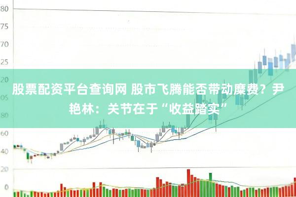 股票配资平台查询网 股市飞腾能否带动糜费？尹艳林：关节在于“收益踏实”