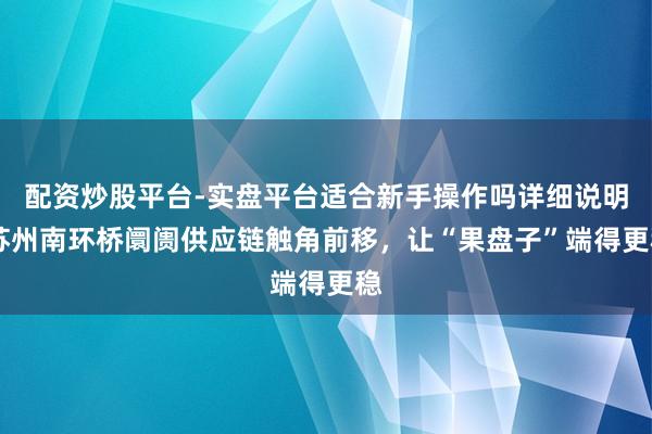 配资炒股平台-实盘平台适合新手操作吗详细说明 苏州南环桥阛阓供应链触角前移，让“果盘子”端得更稳