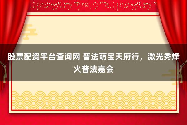 股票配资平台查询网 普法萌宝天府行，激光秀烽火普法嘉会