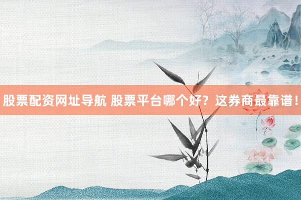股票配资网址导航 股票平台哪个好？这券商最靠谱！
