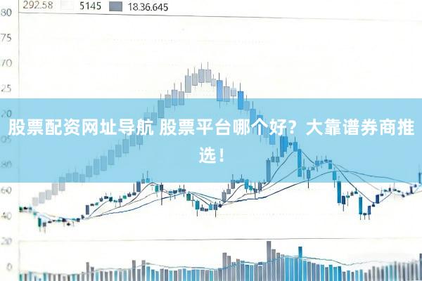 股票配资网址导航 股票平台哪个好？大靠谱券商推选！