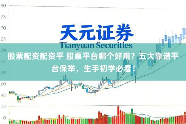 股票配资配资平 股票平台哪个好用？五大靠谱平台保举，生手初学必看！