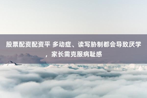 股票配资配资平 多动症、读写胁制都会导致厌学，家长需克服病耻感