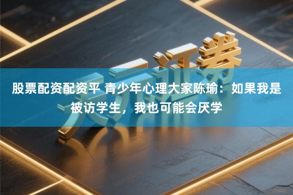 股票配资配资平 青少年心理大家陈瑜：如果我是被访学生，我也可能会厌学