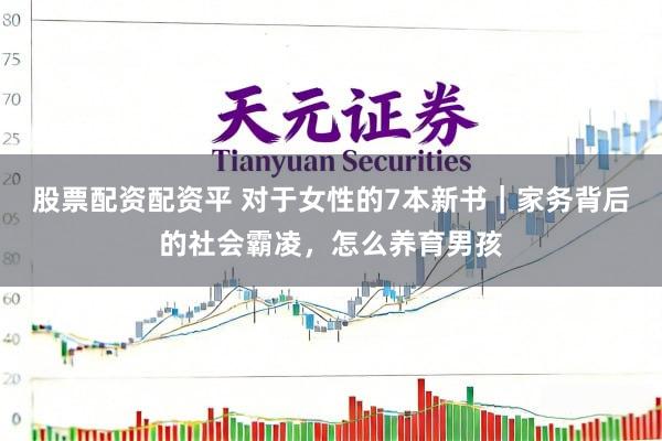 股票配资配资平 对于女性的7本新书｜家务背后的社会霸凌，怎么养育男孩
