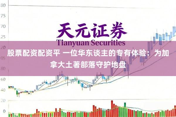 股票配资配资平 一位华东谈主的专有体验：为加拿大土著部落守护地盘
