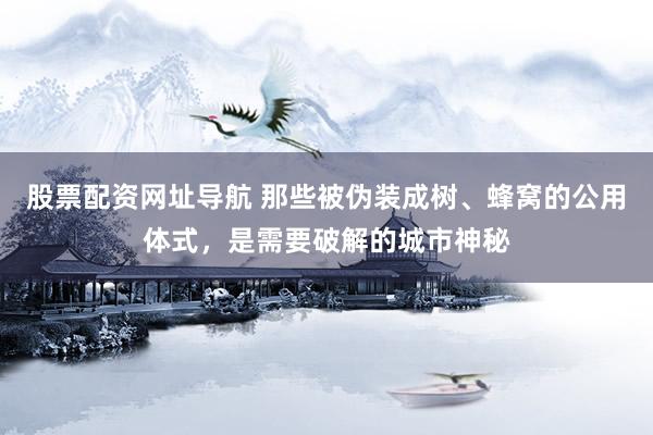 股票配资网址导航 那些被伪装成树、蜂窝的公用体式，是需要破解的城市神秘