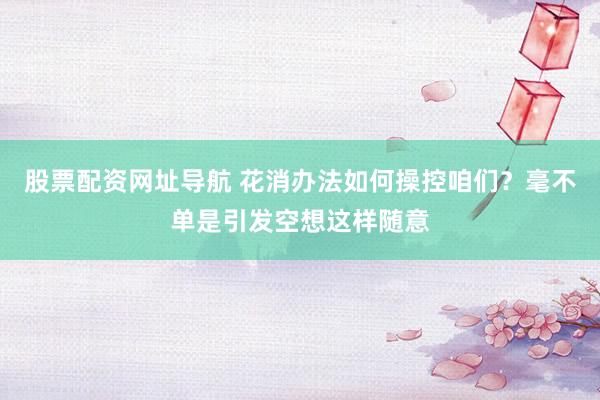 股票配资网址导航 花消办法如何操控咱们？毫不单是引发空想这样随意