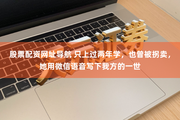 股票配资网址导航 只上过两年学，也曾被拐卖，她用微信语音写下我方的一世