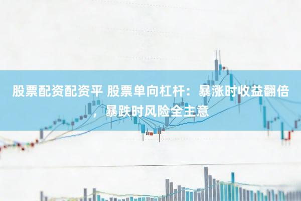 股票配资配资平 股票单向杠杆：暴涨时收益翻倍，暴跌时风险全主意