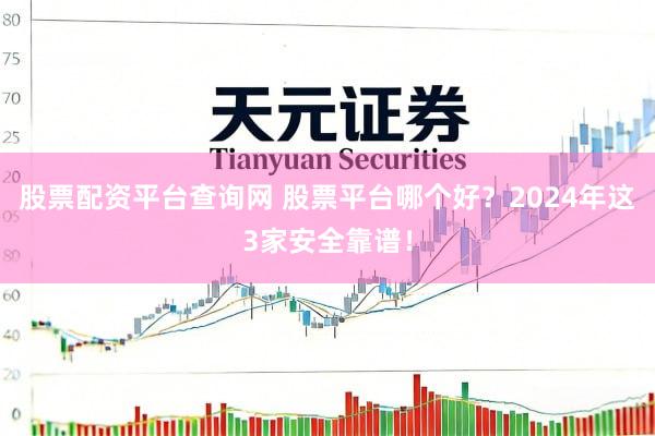 股票配资平台查询网 股票平台哪个好？2024年这3家安全靠谱！