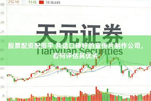 股票配资配资平 共话口碑好的宣传片制作公司，若何评估其优劣