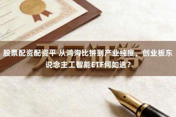 股票配资配资平 从鸿沟比拼到产业纯度，创业板东说念主工智能ETF何如选？