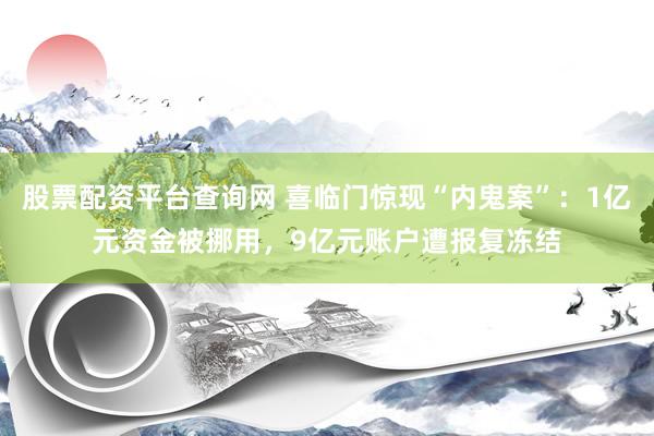 股票配资平台查询网 喜临门惊现“内鬼案”：1亿元资金被挪用，9亿元账户遭报复冻结