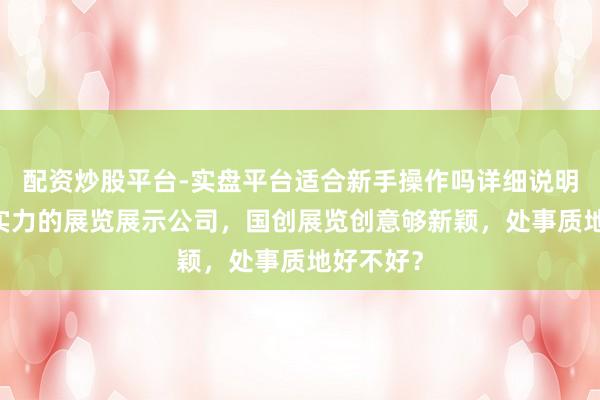 配资炒股平台-实盘平台适合新手操作吗详细说明 深聊有实力的展览展示公司，国创展览创意够新颖，处事质地好不好？
