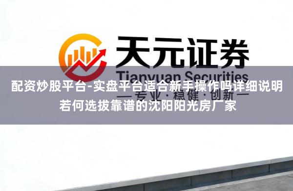 配资炒股平台-实盘平台适合新手操作吗详细说明 若何选拔靠谱的沈阳阳光房厂家