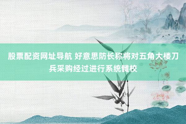 股票配资网址导航 好意思防长称将对五角大楼刀兵采购经过进行系统雠校