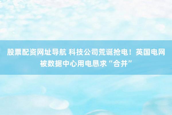 股票配资网址导航 科技公司荒诞抢电！英国电网被数据中心用电恳求“合并”