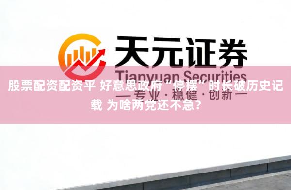 股票配资配资平 好意思政府“停摆”时长破历史记载 为啥两党还不急？