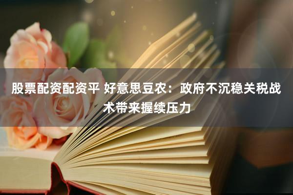 股票配资配资平 好意思豆农：政府不沉稳关税战术带来握续压力