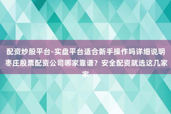 配资炒股平台-实盘平台适合新手操作吗详细说明 枣庄股票配资公司哪家靠谱？安全配资就选这几家