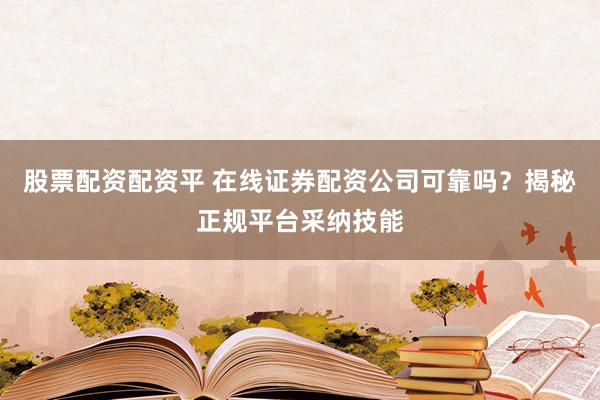 股票配资配资平 在线证券配资公司可靠吗？揭秘正规平台采纳技能