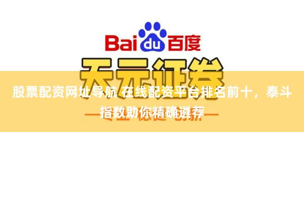 股票配资网址导航 在线配资平台排名前十，泰斗指数助你精确遴荐
