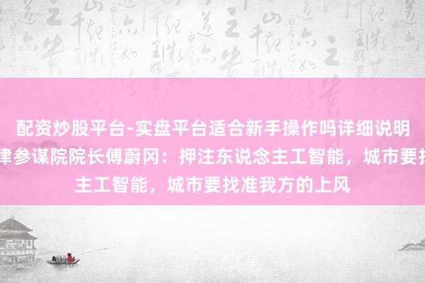 配资炒股平台-实盘平台适合新手操作吗详细说明 上海金融与法律参谋院院长傅蔚冈：押注东说念主工智能，城市要找准我方的上风