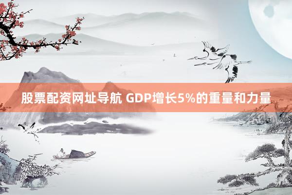 股票配资网址导航 GDP增长5%的重量和力量