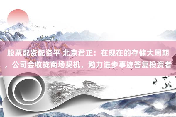 股票配资配资平 北京君正：在现在的存储大周期，公司会收拢商场契机，勉力进步事迹答复投资者