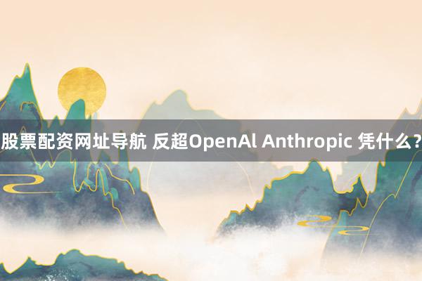 股票配资网址导航 反超OpenAl Anthropic 凭什么？