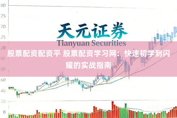 股票配资配资平 股票配资学习网：快速初学到闪耀的实战指南