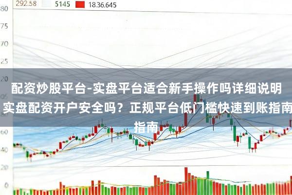 配资炒股平台-实盘平台适合新手操作吗详细说明 实盘配资开户安全吗？正规平台低门槛快速到账指南