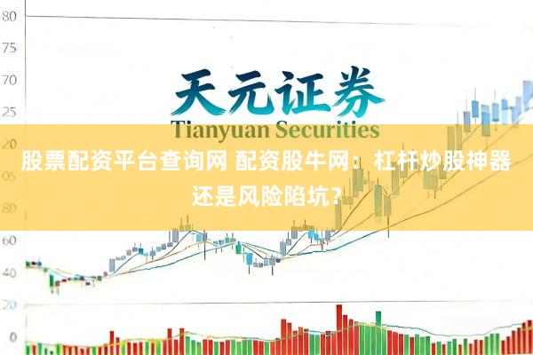 股票配资平台查询网 配资股牛网：杠杆炒股神器还是风险陷坑？