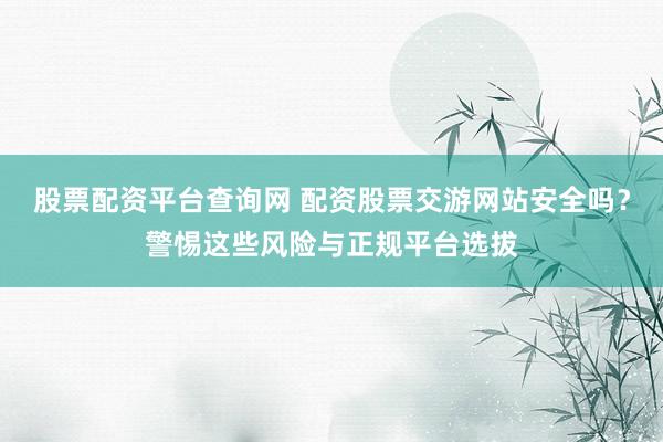股票配资平台查询网 配资股票交游网站安全吗？警惕这些风险与正规平台选拔