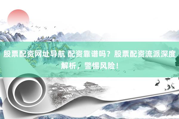 股票配资网址导航 配资靠谱吗？股票配资流派深度解析，警惕风险！