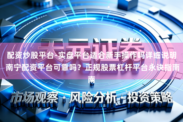 配资炒股平台-实盘平台适合新手操作吗详细说明 南宁配资平台可靠吗？正规股票杠杆平台永诀指南